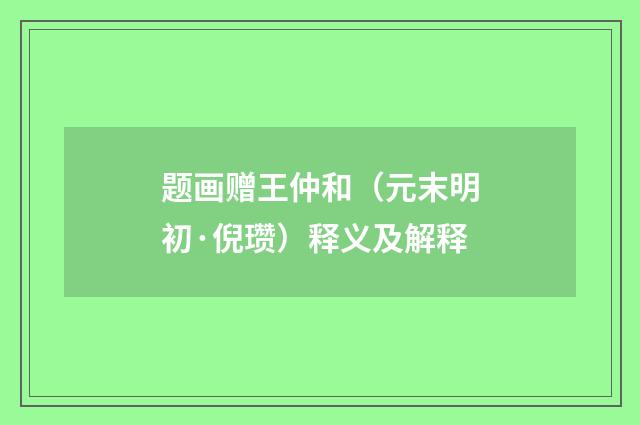 题画赠王仲和（元末明初·倪瓒）释义及解释
