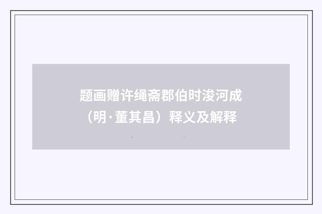 题画赠许绳斋郡伯时浚河成（明·董其昌）释义及解释