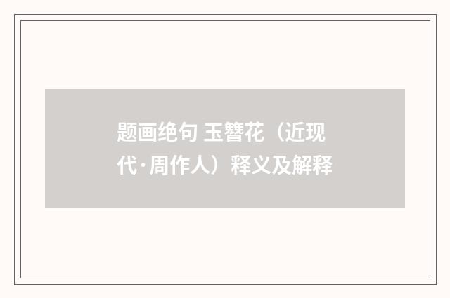 题画绝句 玉簪花（近现代·周作人）释义及解释
