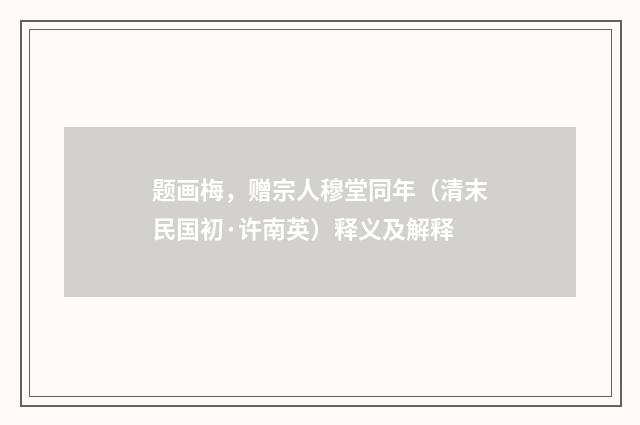 题画梅，赠宗人穆堂同年（清末民国初·许南英）释义及解释