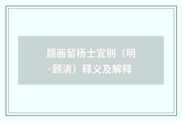 题画留杨士宜别（明·顾清）释义及解释
