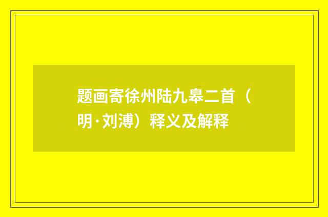 题画寄徐州陆九皋二首（明·刘溥）释义及解释
