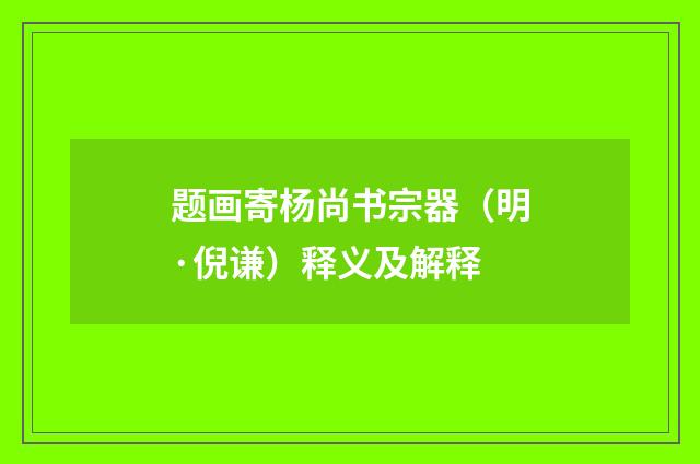 题画寄杨尚书宗器（明·倪谦）释义及解释