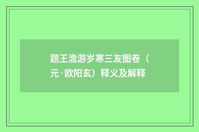 题王澹游岁寒三友图卷（元·欧阳玄）释义及解释