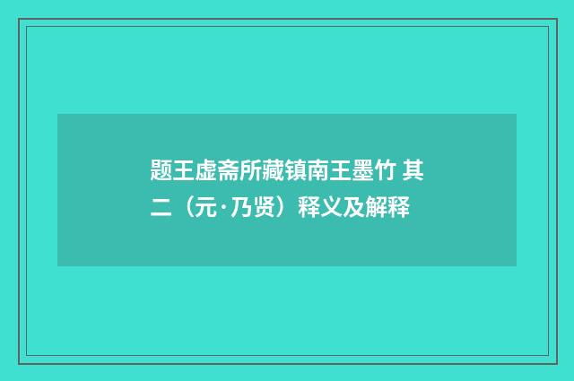 题王虚斋所藏镇南王墨竹 其二（元·乃贤）释义及解释