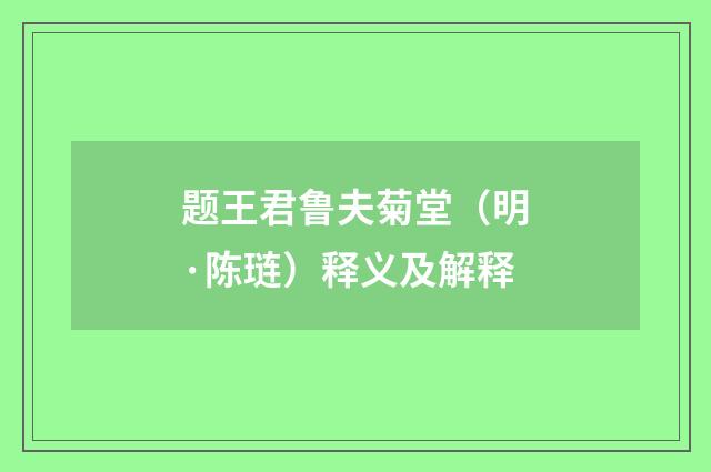 题王君鲁夫菊堂（明·陈琏）释义及解释