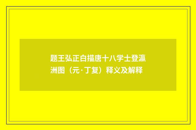 题王弘正白描唐十八学士登瀛洲图（元·丁复）释义及解释