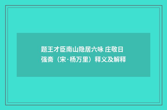 题王才臣南山隐居六咏 庄敬日强斋（宋·杨万里）释义及解释