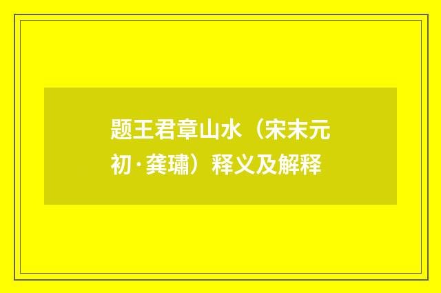 题王君章山水（宋末元初·龚璛）释义及解释