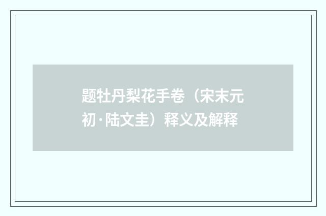 题牡丹梨花手卷（宋末元初·陆文圭）释义及解释
