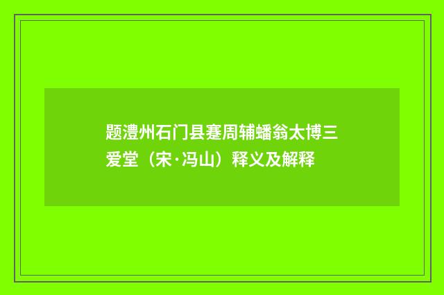 题澧州石门县蹇周辅蟠翁太博三爱堂（宋·冯山）释义及解释