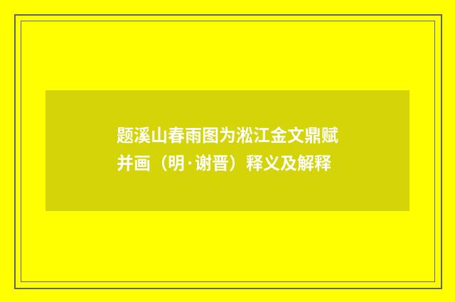 题溪山春雨图为淞江金文鼎赋并画（明·谢晋）释义及解释