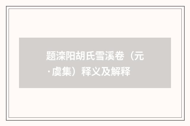 题滦阳胡氏雪溪卷（元·虞集）释义及解释