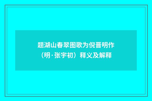 题湖山春翠图歌为倪晋明作(明·张宇初)释义及解释