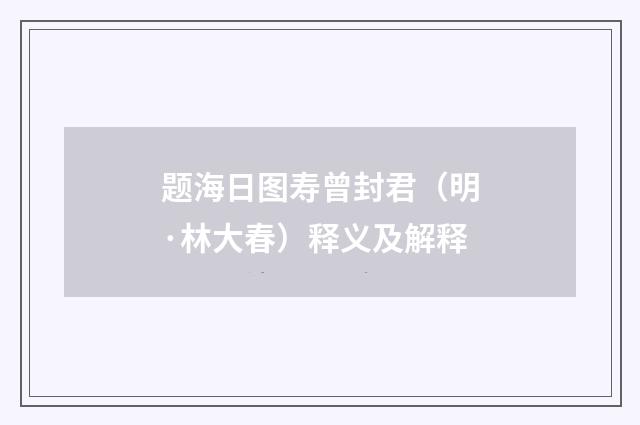 题海日图寿曾封君（明·林大春）释义及解释