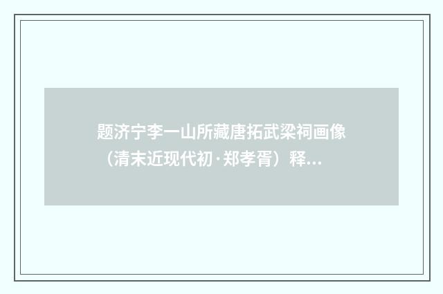 题济宁李一山所藏唐拓武梁祠画像（清末近现代初·郑孝胥）释义及解释