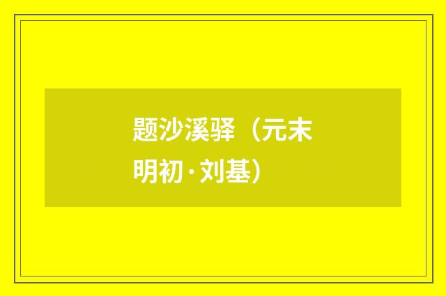 题沙溪驿（元末明初·刘基）释义及解释