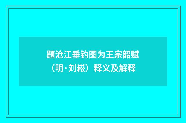 题沧江垂钓图为王宗韶赋（明·刘崧）释义及解释