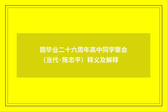 题毕业二十六周年高中同学聚会（当代·陈忠平）释义及解释