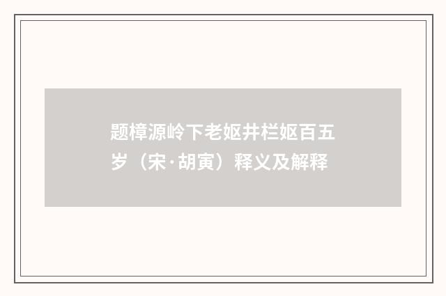 题樟源岭下老妪井栏妪百五岁（宋·胡寅）释义及解释