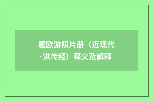 题欧游照片册（近现代·洪传经）释义及解释