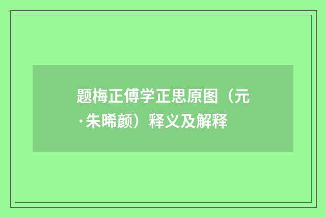 题梅正傅学正思原图（元·朱晞颜）释义及解释