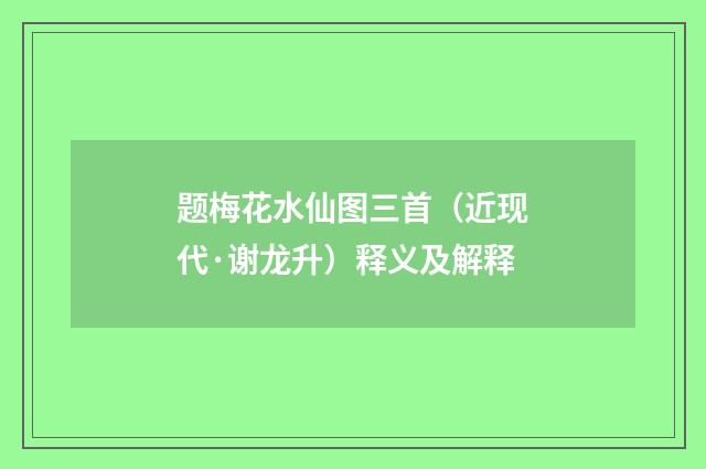 题梅花水仙图三首（近现代·谢龙升）释义及解释