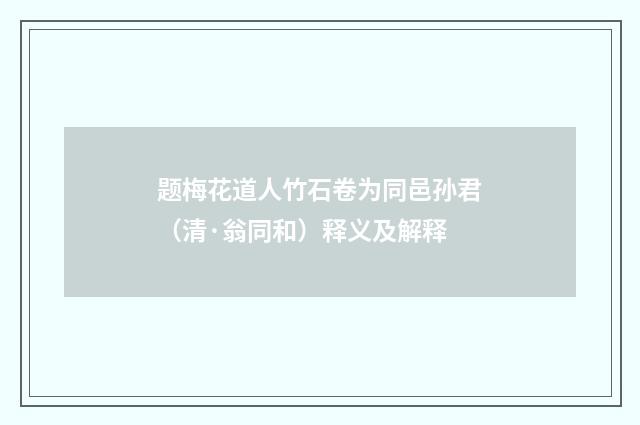 题梅花道人竹石卷为同邑孙君（清·翁同和）释义及解释