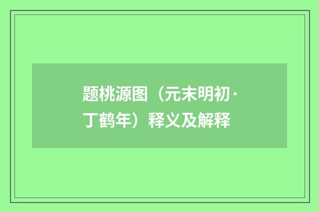 题桃源图（元末明初·丁鹤年）释义及解释