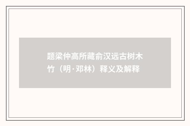 题梁仲高所藏俞汉远古树木竹（明·邓林）释义及解释