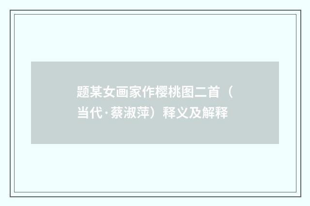 题某女画家作樱桃图二首（当代·蔡淑萍）释义及解释