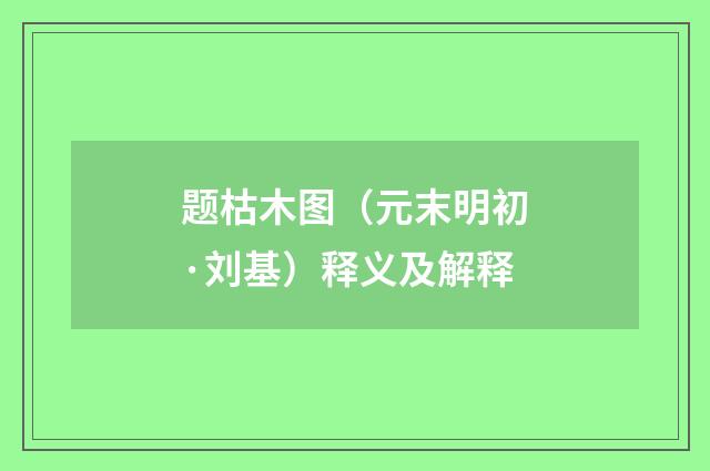 题枯木图（元末明初·刘基）释义及解释