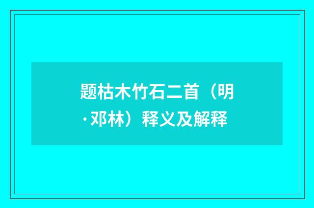题枯木竹石二首（明·邓林）释义及解释