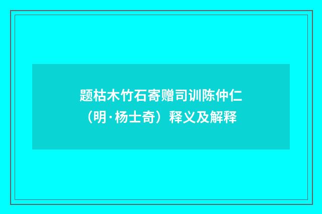 题枯木竹石寄赠司训陈仲仁（明·杨士奇）释义及解释