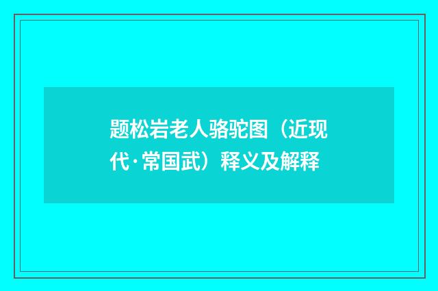 题松岩老人骆驼图（近现代·常国武）释义及解释