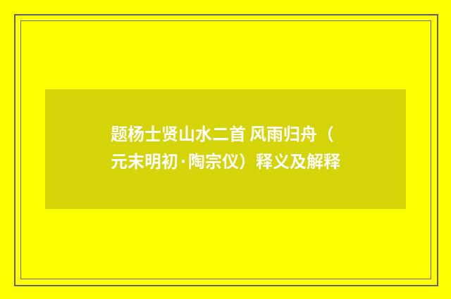 题杨士贤山水二首 风雨归舟（元末明初·陶宗仪）释义及解释