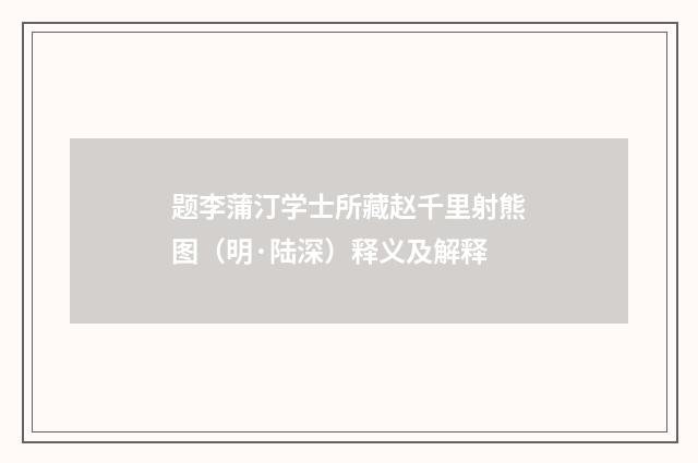 题李蒲汀学士所藏赵千里射熊图（明·陆深）释义及解释