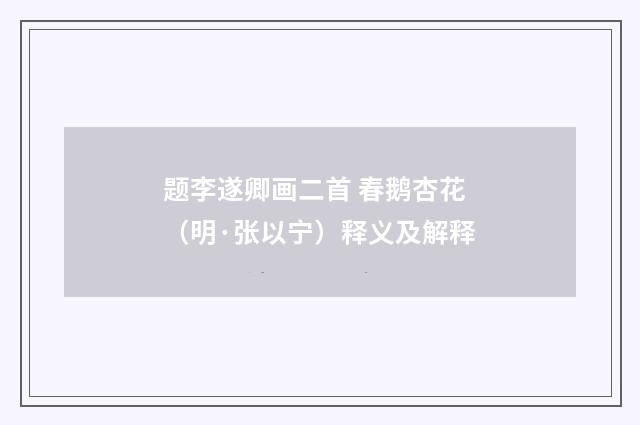 题李遂卿画二首 春鹅杏花（明·张以宁）释义及解释