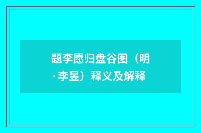 题李愿归盘谷图（明·李昱）释义及解释