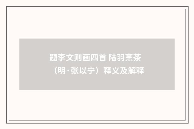 题李文则画四首 陆羽烹茶（明·张以宁）释义及解释