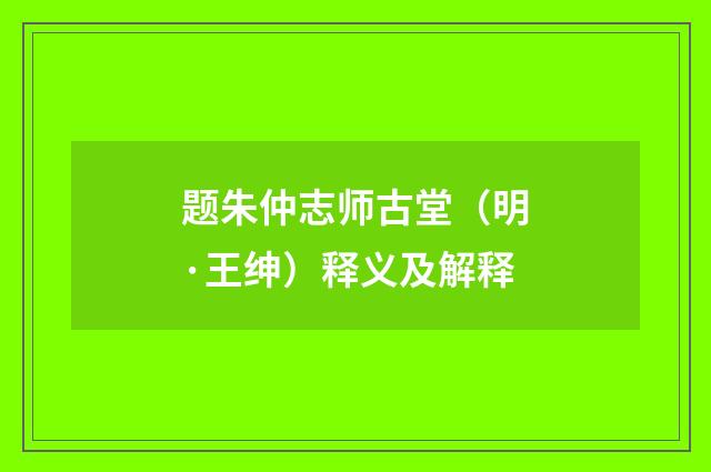 题朱仲志师古堂（明·王绅）释义及解释
