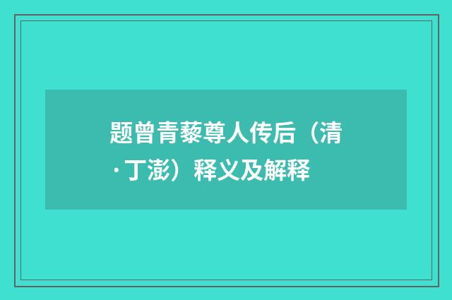题曾青藜尊人传后（清·丁澎）释义及解释