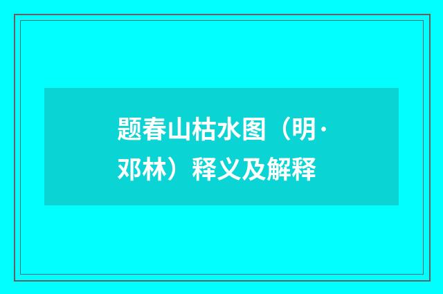 题春山枯水图（明·邓林）释义及解释