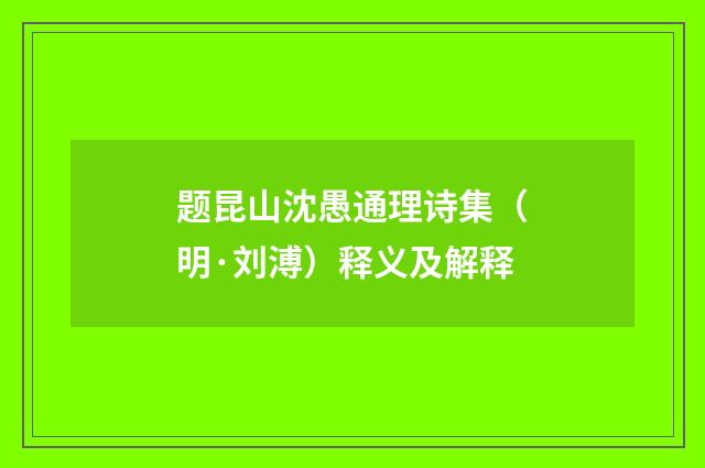题昆山沈愚通理诗集（明·刘溥）释义及解释
