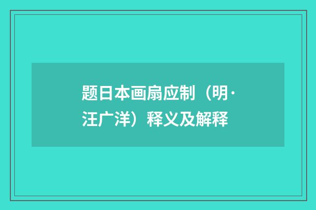 题日本画扇应制（明·汪广洋）释义及解释