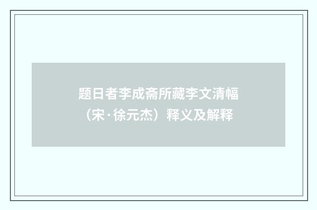 题日者李成斋所藏李文清幅（宋·徐元杰）释义及解释