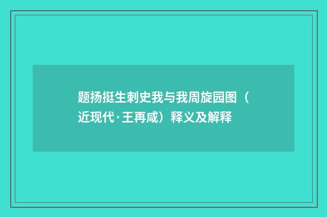 题扬挺生刺史我与我周旋园图（近现代·王再咸）释义及解释