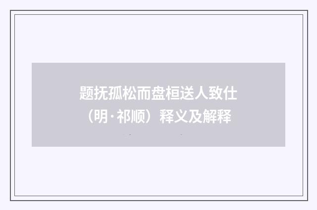 题抚孤松而盘桓送人致仕（明·祁顺）释义及解释