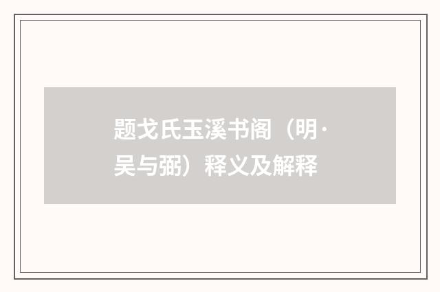 题戈氏玉溪书阁（明·吴与弼）释义及解释