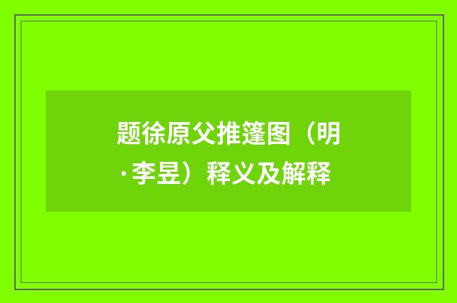 题徐原父推篷图（明·李昱）释义及解释